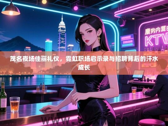 茂名夜场佳丽礼仪，霓虹职场启示录与招聘背后的汗水成长